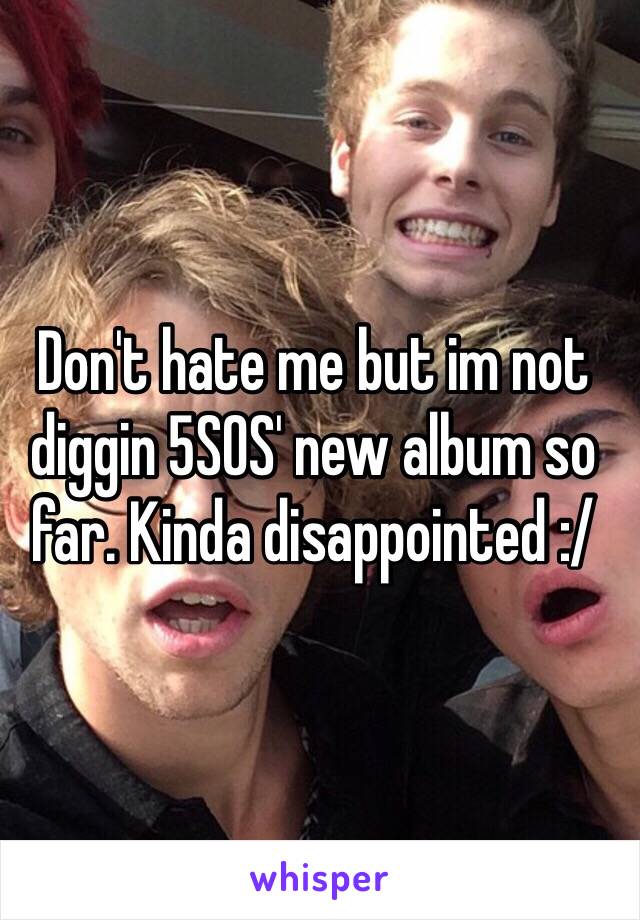 Don't hate me but im not diggin 5SOS' new album so far. Kinda disappointed :/ 