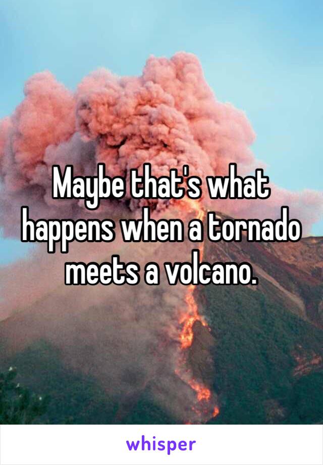 Maybe that's what happens when a tornado meets a volcano. 