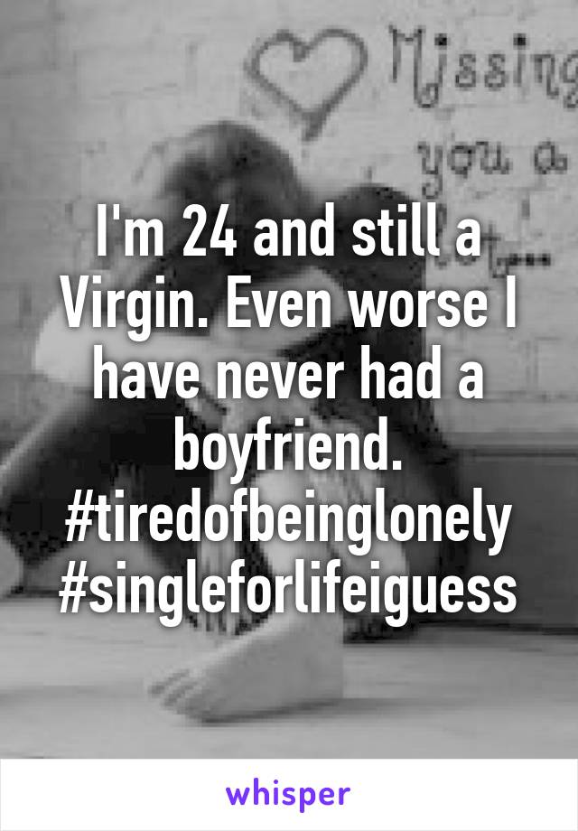 I'm 24 and still a Virgin. Even worse I have never had a boyfriend. #tiredofbeinglonely #singleforlifeiguess