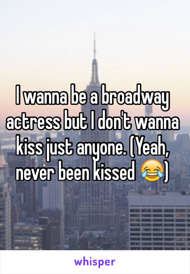 I wanna be a broadway actress but I don't wanna kiss just anyone. (Yeah, never been kissed 😂)