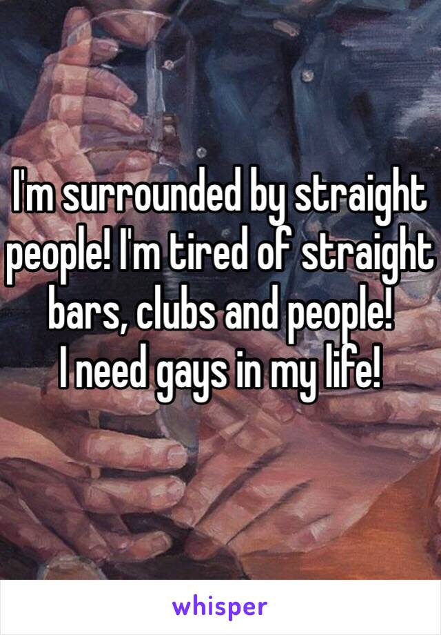 I'm surrounded by straight people! I'm tired of straight bars, clubs and people! 
I need gays in my life!