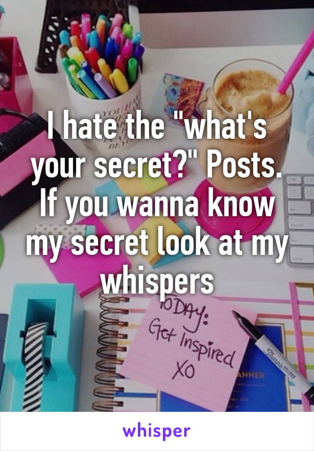 I hate the "what's your secret?" Posts. If you wanna know my secret look at my whispers
