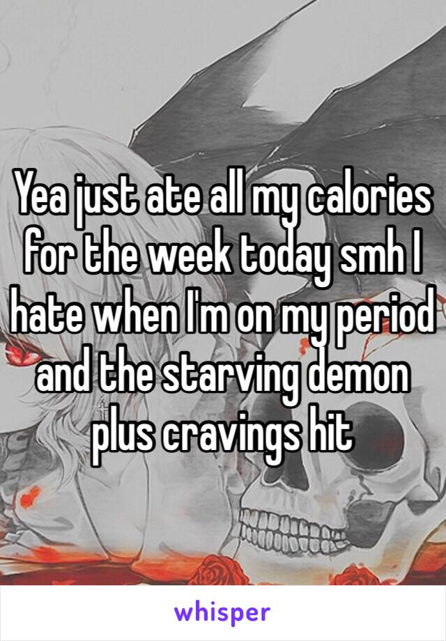 Yea just ate all my calories for the week today smh I hate when I'm on my period and the starving demon plus cravings hit