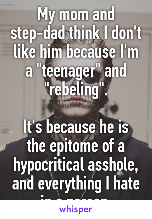 My mom and step-dad think I don't like him because I'm a "teenager" and "rebeling".

It's because he is the epitome of a hypocritical asshole, and everything I hate in a person.