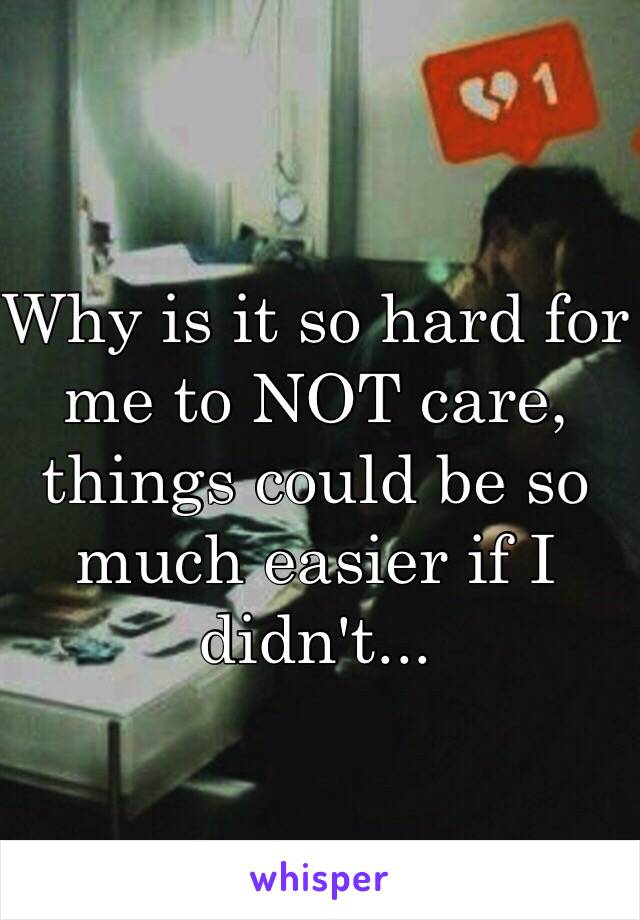 Why is it so hard for me to NOT care, things could be so much easier if I didn't...