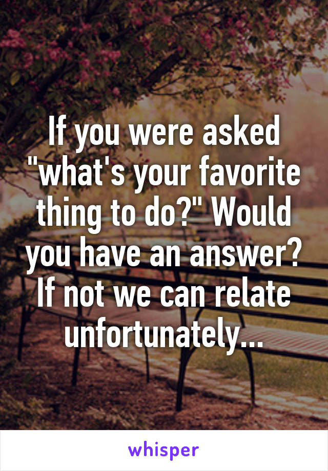 If you were asked "what's your favorite thing to do?" Would you have an answer? If not we can relate unfortunately...