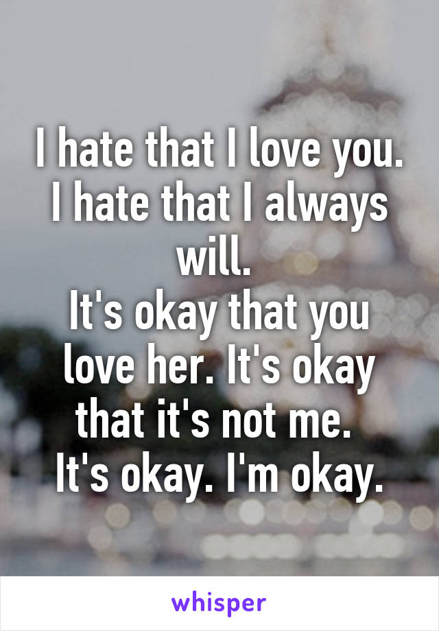 I hate that I love you. I hate that I always will. 
It's okay that you love her. It's okay that it's not me. 
It's okay. I'm okay.