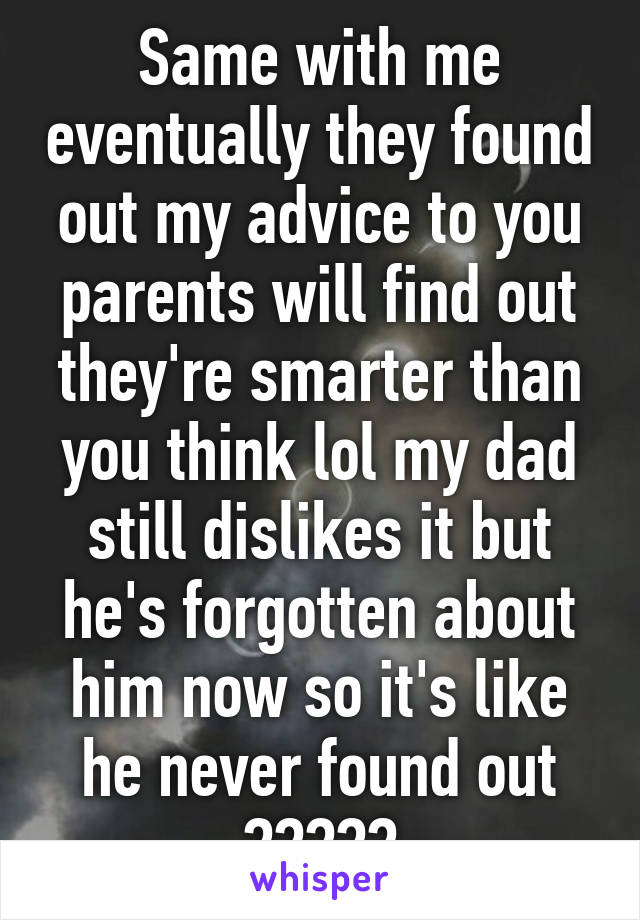 Same with me eventually they found out my advice to you parents will find out they're smarter than you think lol my dad still dislikes it but he's forgotten about him now so it's like he never found out 😂👌🏻👏🏻