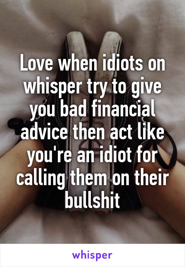 Love when idiots on whisper try to give you bad financial advice then act like you're an idiot for calling them on their bullshit