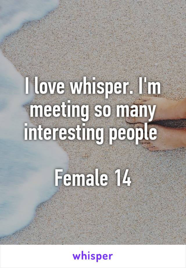 I love whisper. I'm meeting so many interesting people 

Female 14