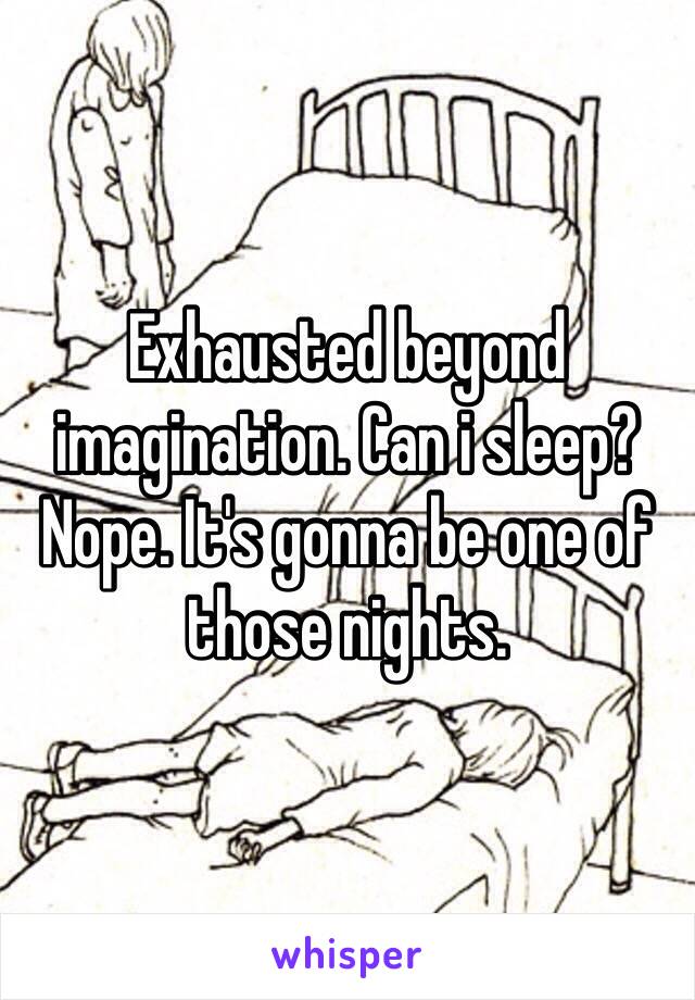 Exhausted beyond imagination. Can i sleep? Nope. It's gonna be one of those nights. 