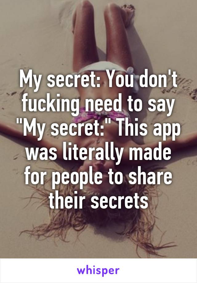 My secret: You don't fucking need to say "My secret:" This app was literally made for people to share their secrets