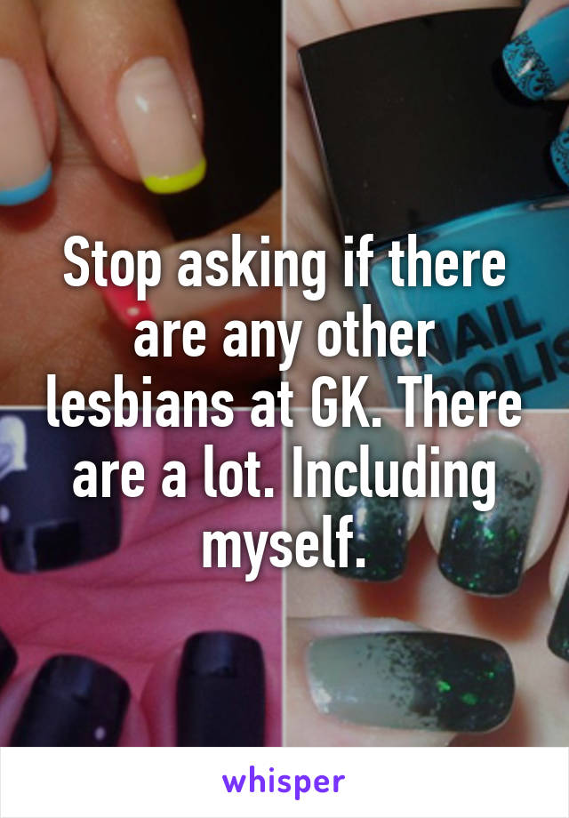 Stop asking if there are any other lesbians at GK. There are a lot. Including myself.