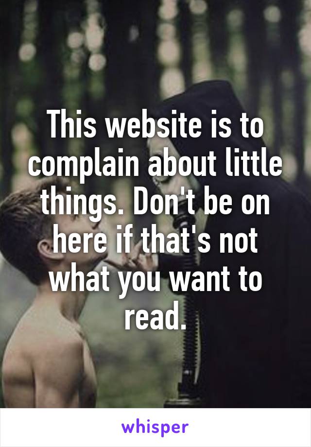 This website is to complain about little things. Don't be on here if that's not what you want to read.