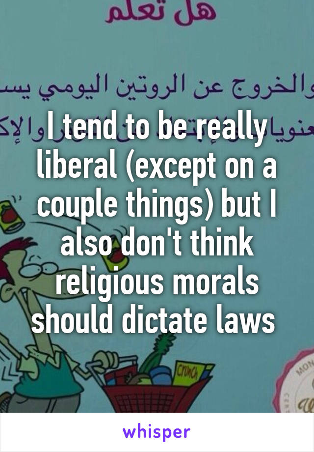 I tend to be really liberal (except on a couple things) but I also don't think religious morals should dictate laws 