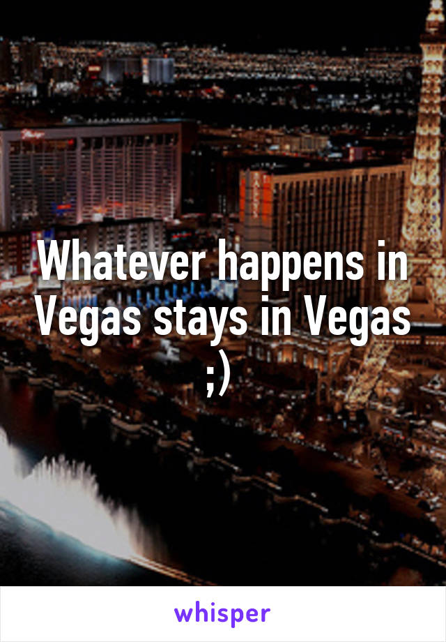 Whatever happens in Vegas stays in Vegas ;) 