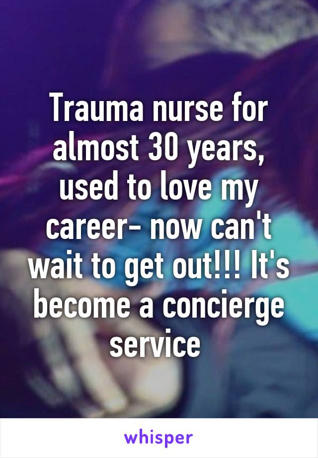 Trauma nurse for almost 30 years, used to love my career- now can't wait to get out!!! It's become a concierge service 