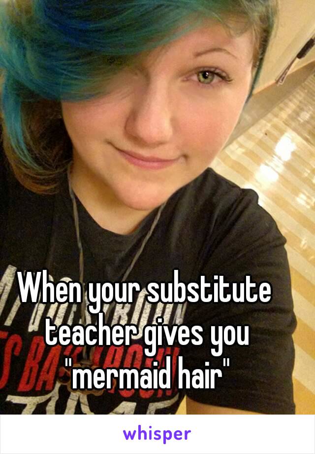 When your substitute teacher gives you "mermaid hair"