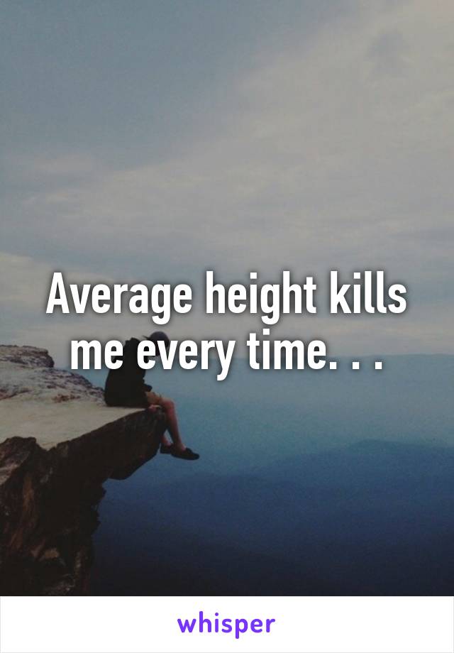 Average height kills me every time. . .