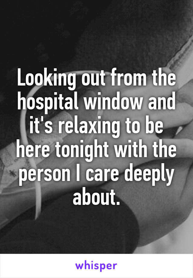 Looking out from the hospital window and it's relaxing to be here tonight with the person I care deeply about.