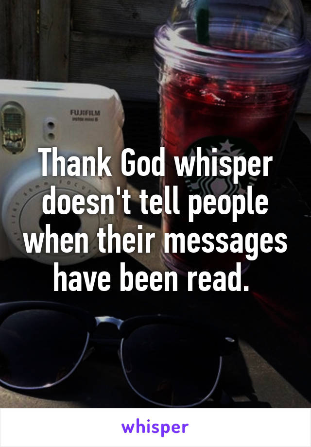 Thank God whisper doesn't tell people when their messages have been read. 