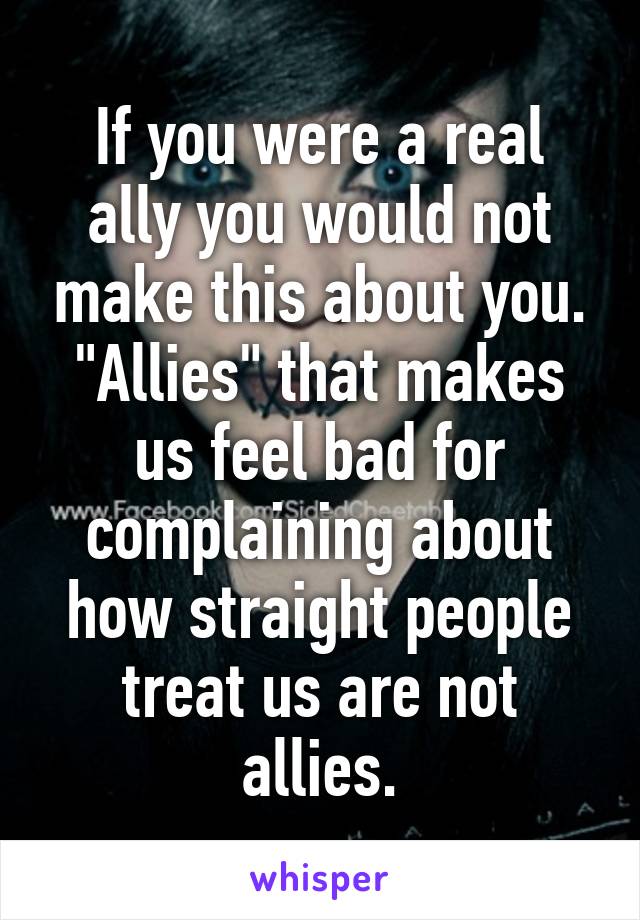 If you were a real ally you would not make this about you. "Allies" that makes us feel bad for complaining about how straight people treat us are not allies.