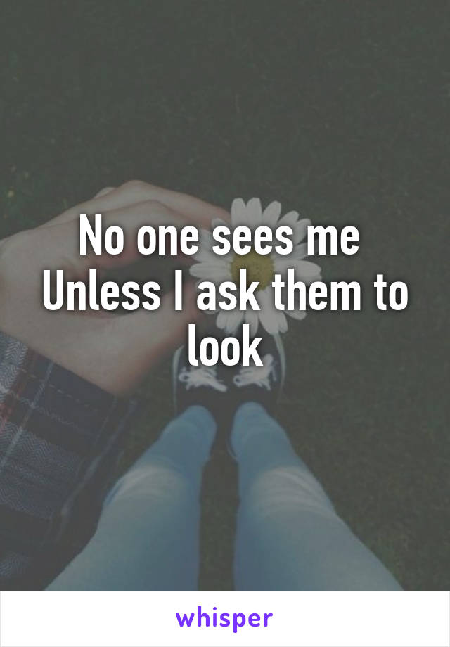 No one sees me 
Unless I ask them to look
