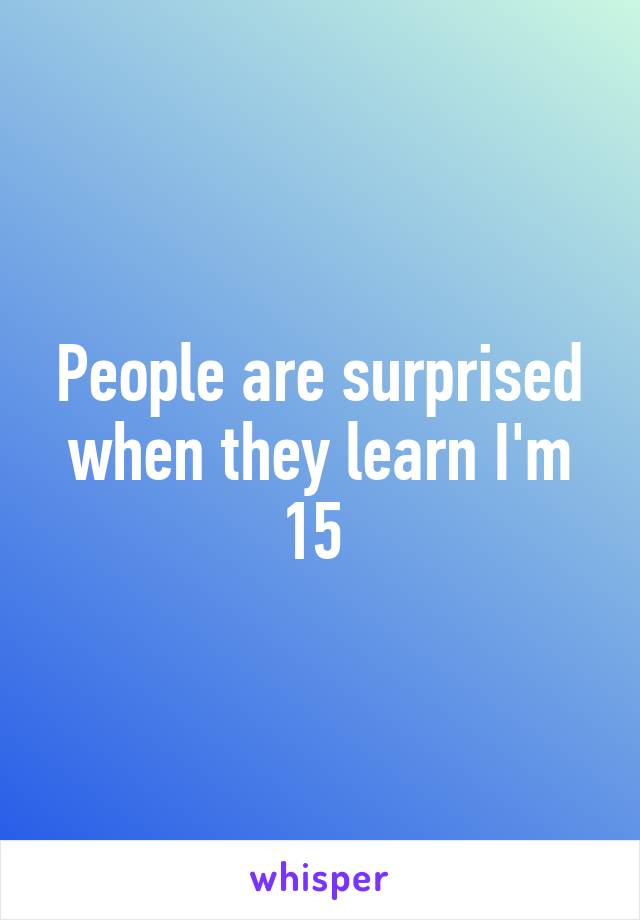 People are surprised when they learn I'm 15 