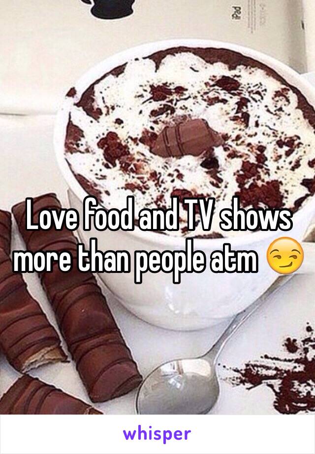 Love food and TV shows more than people atm 😏