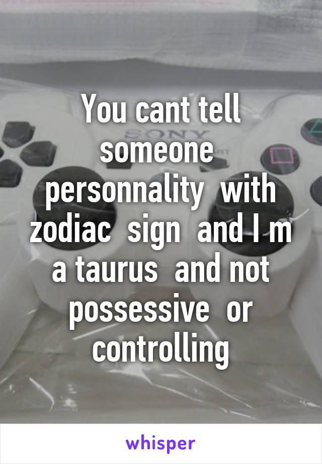 You cant tell someone  personnality  with zodiac  sign  and I m a taurus  and not possessive  or controlling