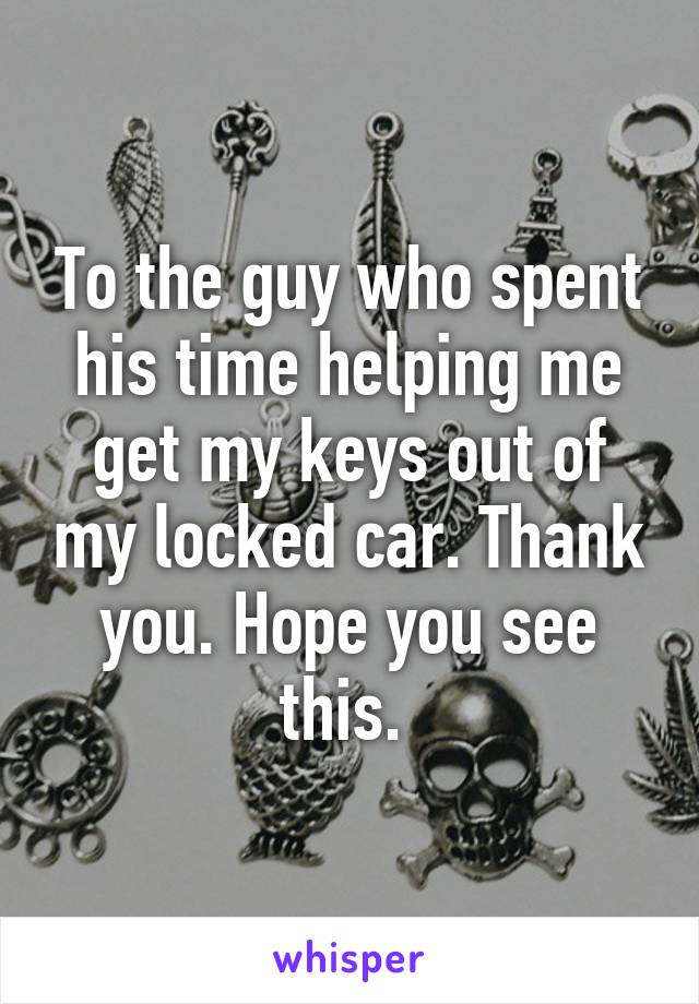 To the guy who spent his time helping me get my keys out of my locked car. Thank you. Hope you see this. 