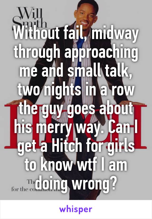 Without fail, midway through approaching me and small talk, two nights in a row the guy goes about his merry way. Can I get a Hitch for girls to know wtf I am doing wrong?