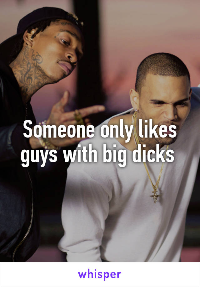 Someone only likes guys with big dicks 