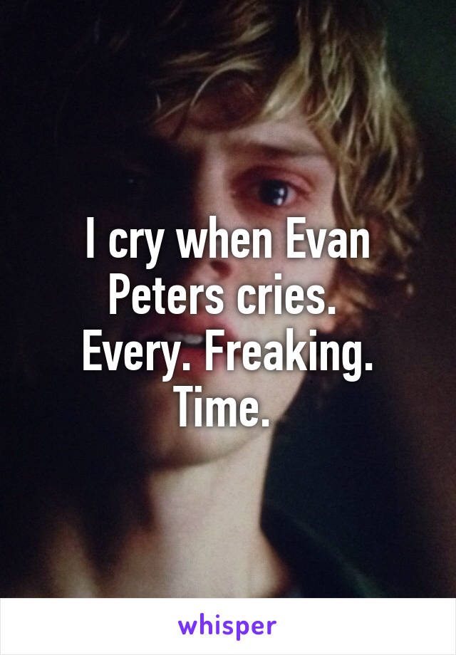 I cry when Evan Peters cries. 
Every. Freaking. Time. 