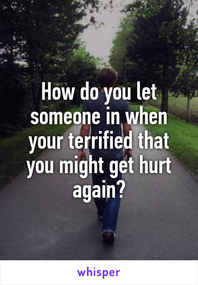 How do you let someone in when your terrified that you might get hurt again?