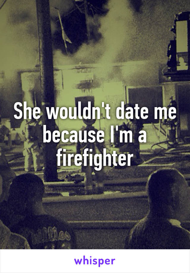 She wouldn't date me because I'm a firefighter