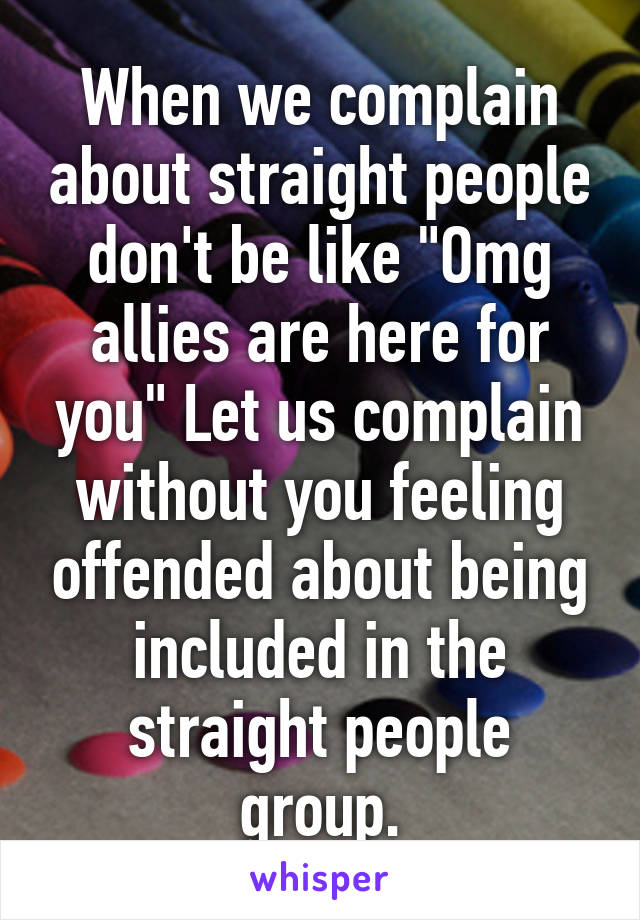 When we complain about straight people don't be like "Omg allies are here for you" Let us complain without you feeling offended about being included in the straight people group.