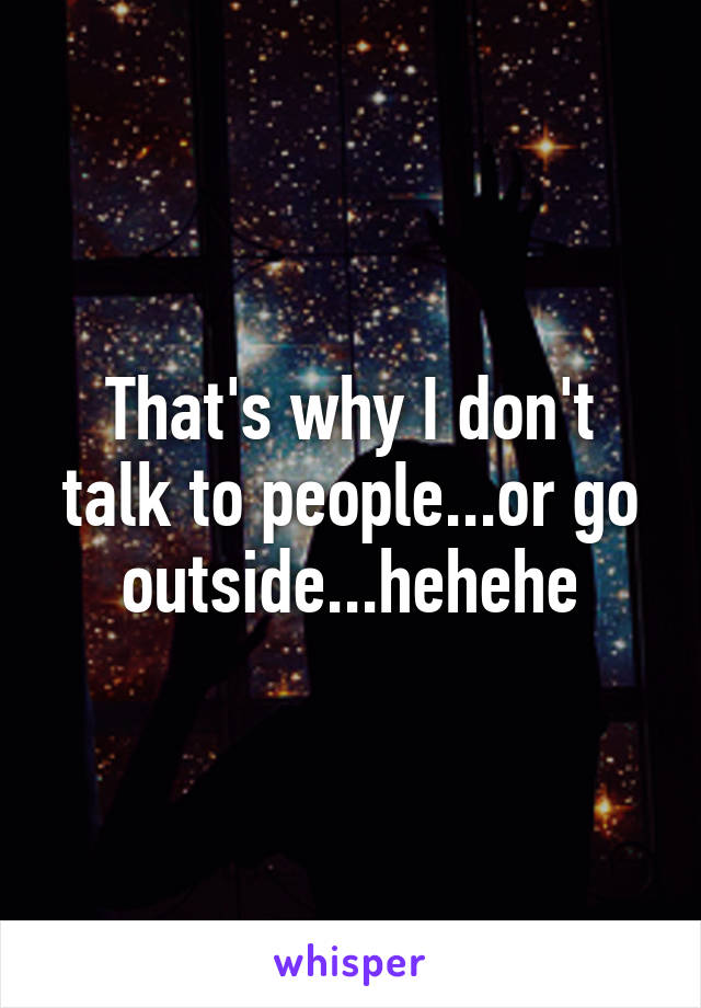 That's why I don't talk to people...or go outside...hehehe