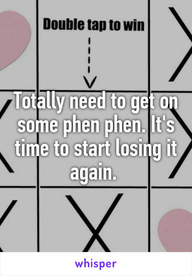 Totally need to get on some phen phen. It's time to start losing it again. 