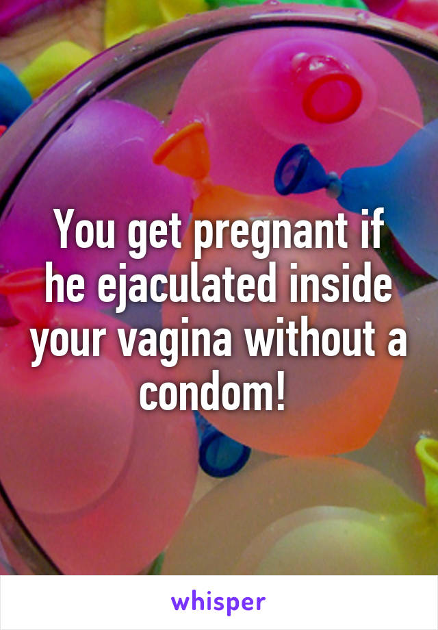 You get pregnant if he ejaculated inside your vagina without a condom! 