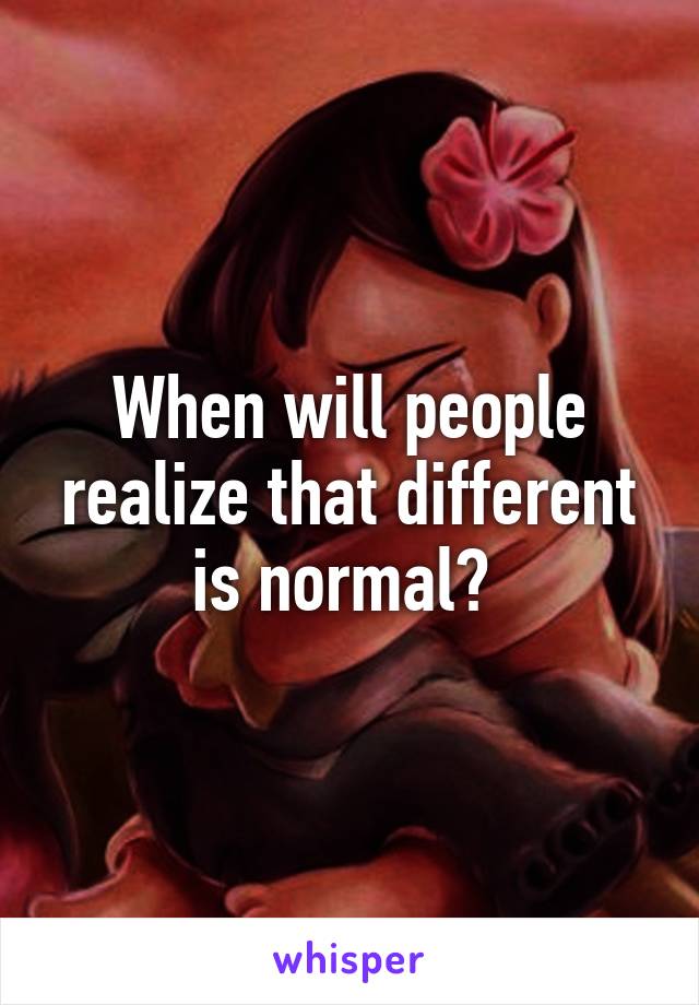 When will people realize that different is normal? 