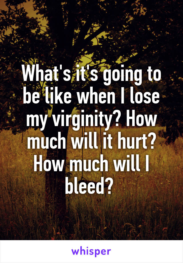 What's it's going to be like when I lose my virginity? How much will it hurt? How much will I bleed? 