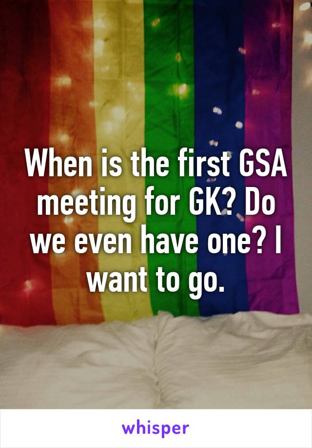 When is the first GSA meeting for GK? Do we even have one? I want to go.