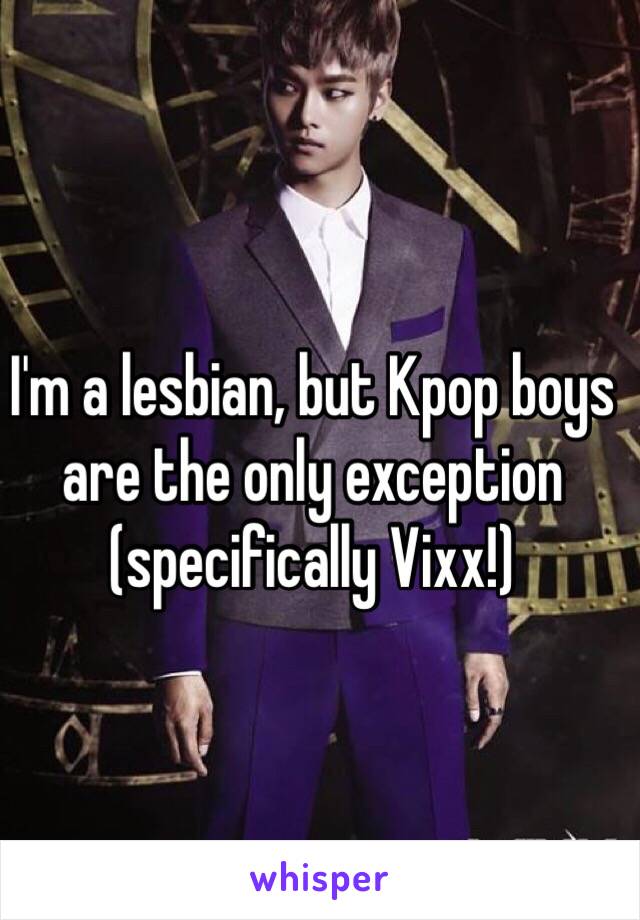 I'm a lesbian, but Kpop boys are the only exception (specifically Vixx!) 