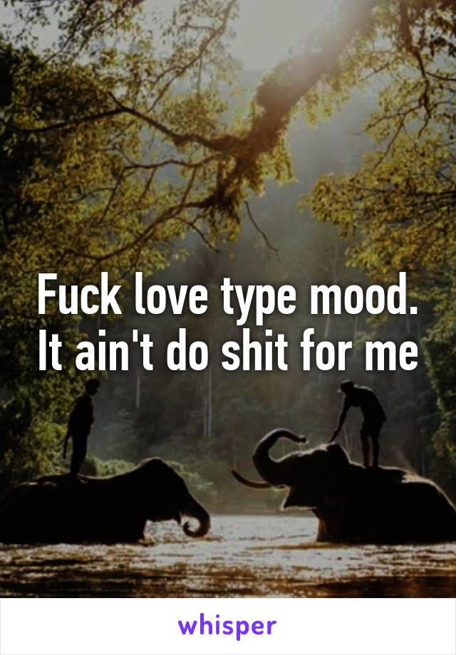 Fuck love type mood. It ain't do shit for me