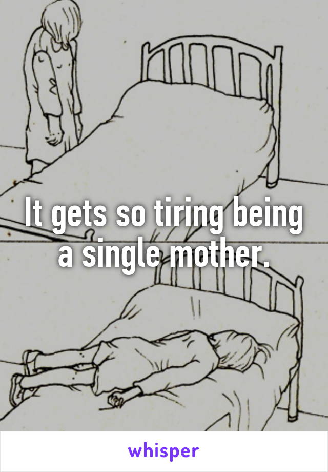 It gets so tiring being a single mother.