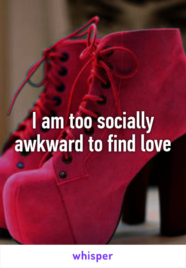 I am too socially awkward to find love