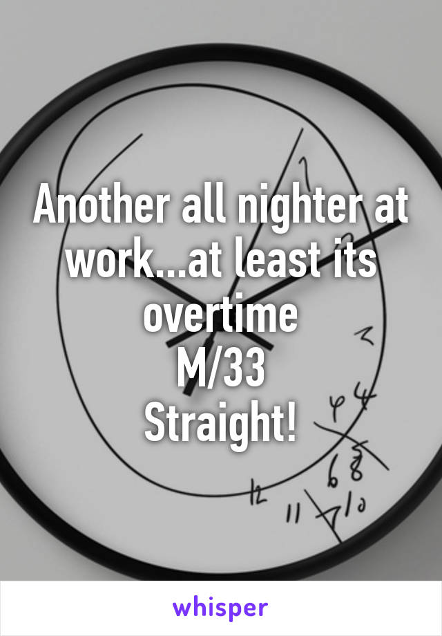 Another all nighter at work...at least its overtime
M/33
Straight!