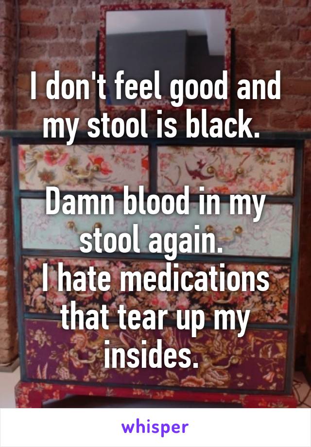 I don't feel good and my stool is black. 

Damn blood in my stool again. 
I hate medications that tear up my insides. 