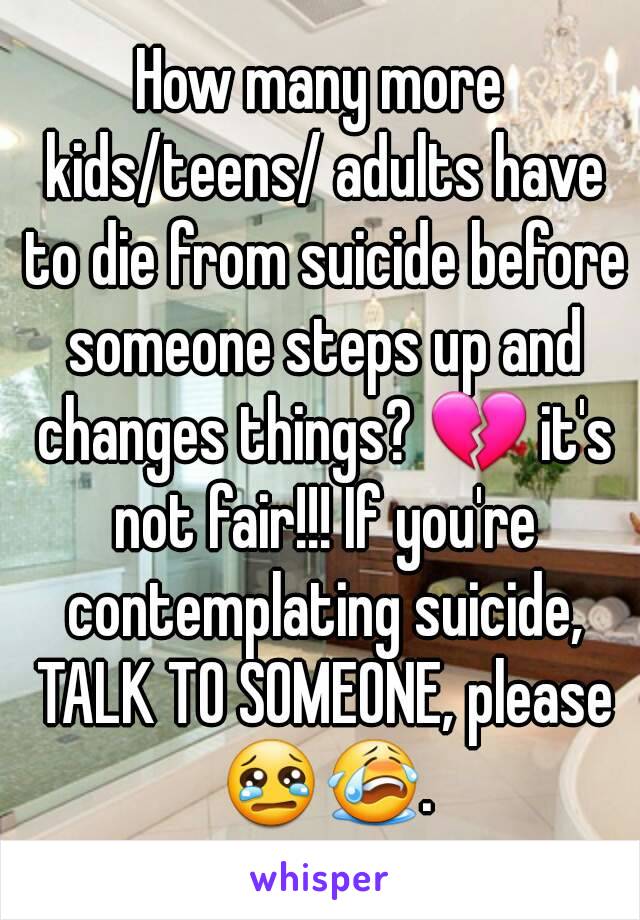 How many more kids/teens/ adults have to die from suicide before someone steps up and changes things? 💔 it's not fair!!! If you're contemplating suicide, TALK TO SOMEONE, please 😢😭.